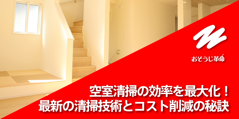 空室清掃の効率を最大化！最新の清掃技術とコスト削減の秘訣