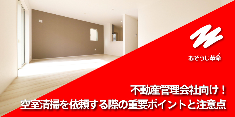 不動産管理会社向け！空室清掃を依頼する際の重要ポイントと注意点