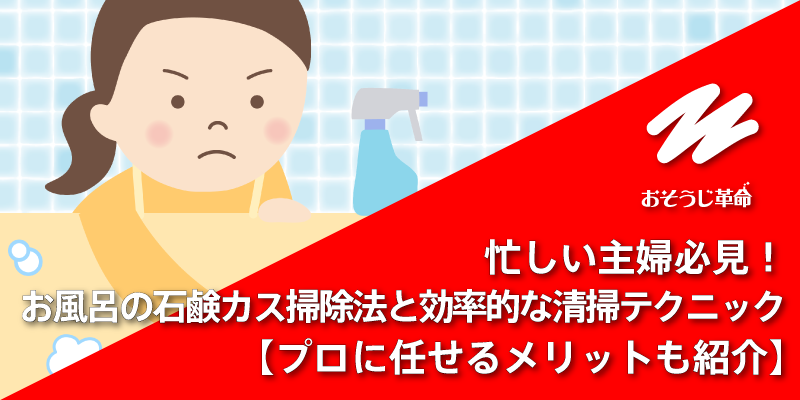 忙しい主婦必見！お風呂の石鹸カス掃除法と効率的な清掃テクニック【プロに任せるメリットも紹介】