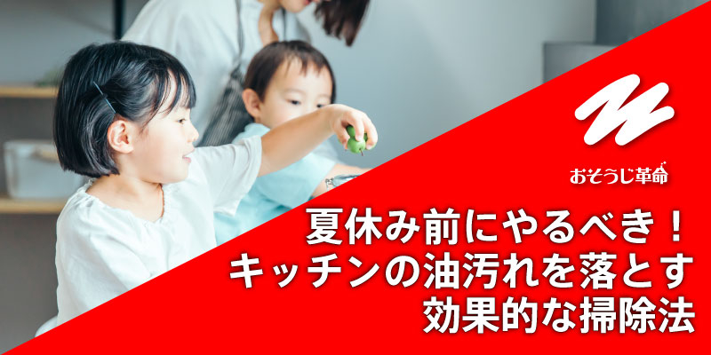 夏休み前にやるべき！キッチンの油汚れを落とす効果的な掃除法