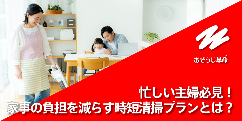 忙しい主婦必見！家事の負担を減らす時短清掃プランとは？