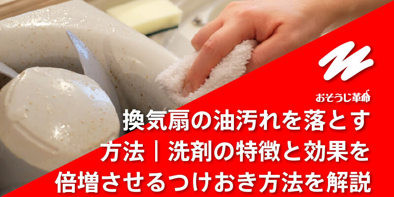 換気扇の油汚れを落とす方法｜洗剤の特徴と効果を倍増させるつけおき方法を解説