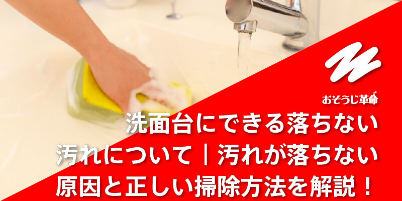 洗面台にできる落ちない汚れについて｜汚れが落ちない原因と正しい掃除方法を解説！