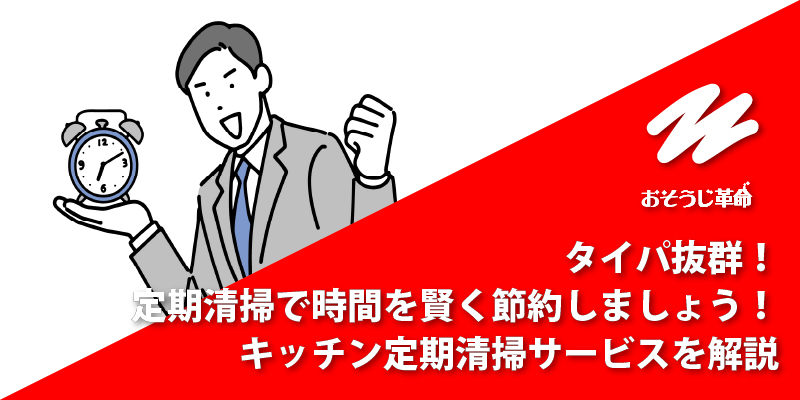 タイパ抜群！定期清掃で時間を賢く節約しましょう！キッチン定期清掃サービスを解説