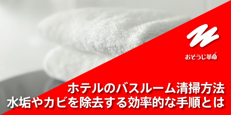 ホテルのバスルーム清掃方法、水垢やカビを除去する効率的な手順とは